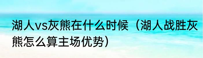 湖人vs灰熊在什么时候（湖人战胜灰熊怎么算主场优势）
