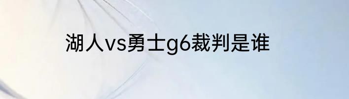 湖人vs勇士g6裁判是谁