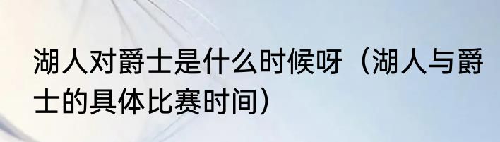 湖人对爵士是什么时候呀（湖人与爵士的具体比赛时间）