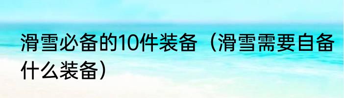 滑雪必备的10件装备（滑雪需要自备什么装备）
