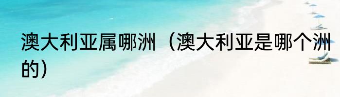 澳大利亚属哪洲（澳大利亚是哪个洲的）