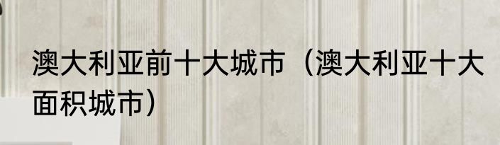 澳大利亚前十大城市（澳大利亚十大面积城市）