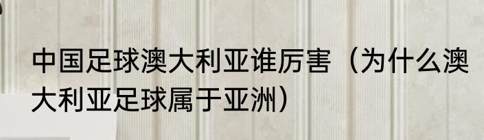 中国足球澳大利亚谁厉害（为什么澳大利亚足球属于亚洲）