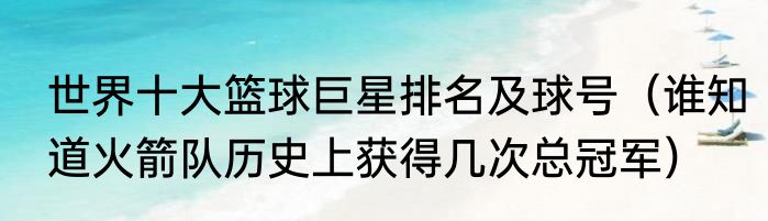 世界十大篮球巨星排名及球号（谁知道火箭队历史上获得几次总冠军）