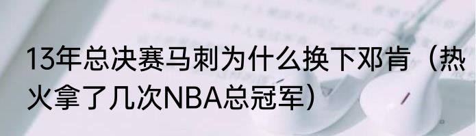 13年总决赛马刺为什么换下邓肯（热火拿了几次NBA总冠军）