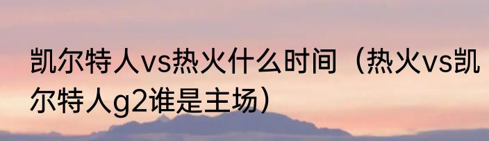 凯尔特人vs热火什么时间（热火vs凯尔特人g2谁是主场）