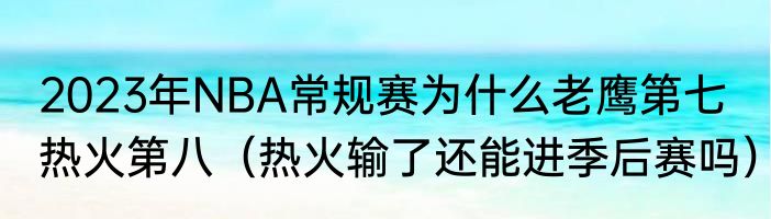 2023年NBA常规赛为什么老鹰第七热火第八（热火输了还能进季后赛吗）