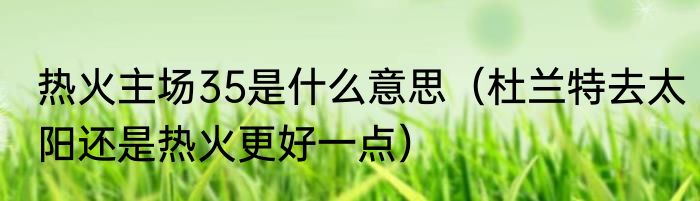 热火主场35是什么意思（杜兰特去太阳还是热火更好一点）