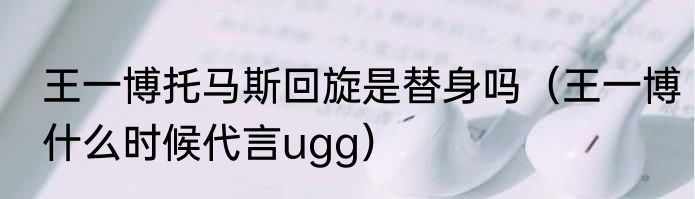 王一博托马斯回旋是替身吗（王一博什么时候代言ugg）