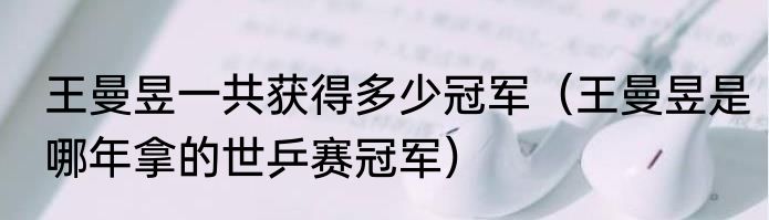 王曼昱一共获得多少冠军（王曼昱是哪年拿的世乒赛冠军）