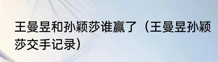 王曼昱和孙颖莎谁赢了（王曼昱孙颖莎交手记录）