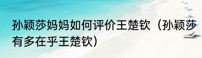 孙颖莎妈妈如何评价王楚钦（孙颖莎有多在乎王楚钦）