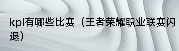 kpl有哪些比赛（王者荣耀职业联赛闪退）
