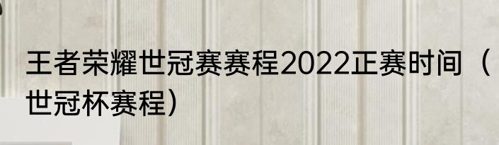 王者荣耀世冠赛赛程2022正赛时间（世冠杯赛程）