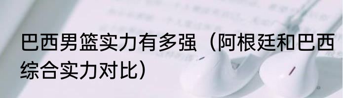 巴西男篮实力有多强（阿根廷和巴西综合实力对比）