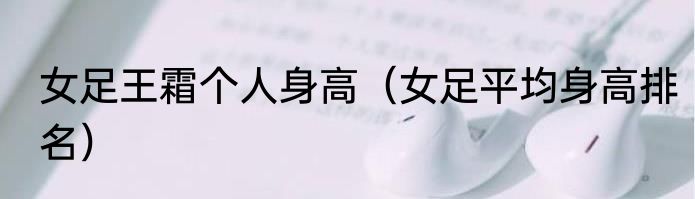 女足王霜个人身高（女足平均身高排名）