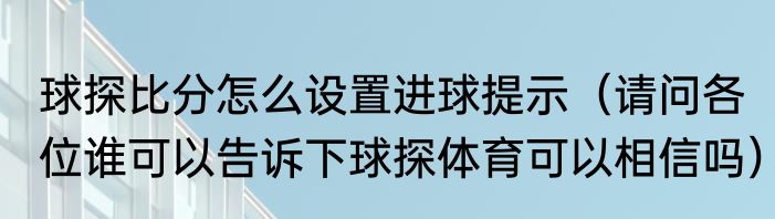 球探比分怎么设置进球提示（请问各位谁可以告诉下球探体育可以相信吗）