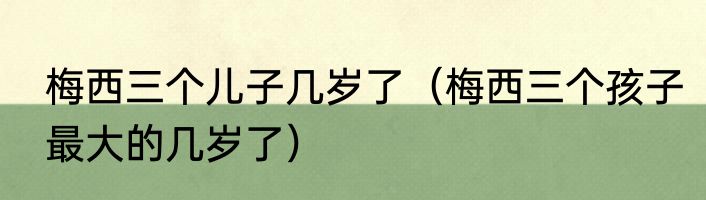 梅西三个儿子几岁了（梅西三个孩子最大的几岁了）