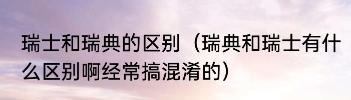 瑞士和瑞典的区别（瑞典和瑞士有什么区别啊经常搞混淆的）