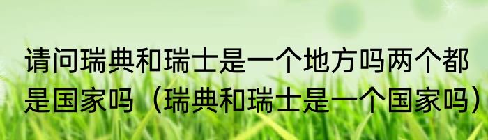 请问瑞典和瑞士是一个地方吗两个都是国家吗（瑞典和瑞士是一个国家吗）