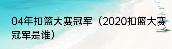 04年扣篮大赛冠军（2020扣篮大赛冠军是谁）
