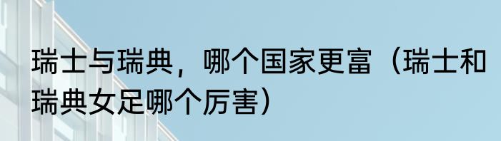 瑞士与瑞典，哪个国家更富（瑞士和瑞典女足哪个厉害）