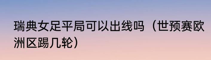 瑞典女足平局可以出线吗（世预赛欧洲区踢几轮）