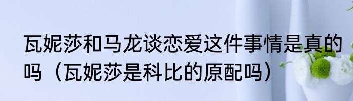 瓦妮莎和马龙谈恋爱这件事情是真的吗（瓦妮莎是科比的原配吗）