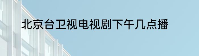 北京台卫视电视剧下午几点播