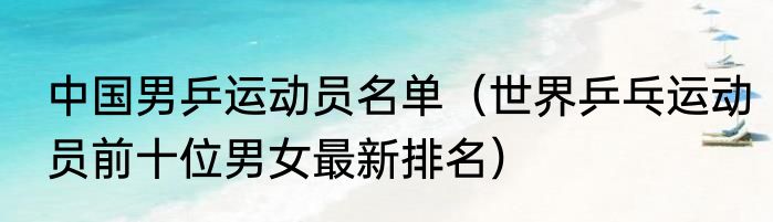 中国男乒运动员名单（世界乒乓运动员前十位男女最新排名）