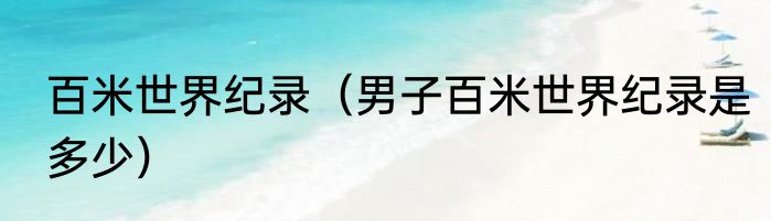 百米世界纪录（男子百米世界纪录是多少）