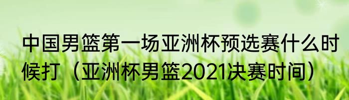 中国男篮第一场亚洲杯预选赛什么时候打（亚洲杯男篮2021决赛时间）