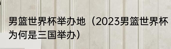 男篮世界杯举办地（2023男篮世界杯为何是三国举办）
