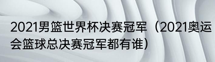 2021男篮世界杯决赛冠军（2021奥运会篮球总决赛冠军都有谁）