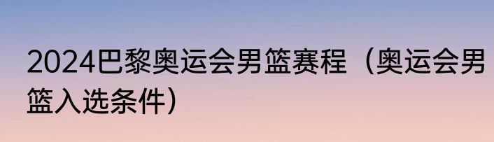 2024巴黎奥运会男篮赛程（奥运会男篮入选条件）