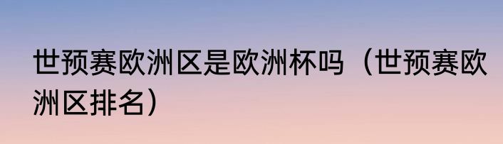 世预赛欧洲区是欧洲杯吗（世预赛欧洲区排名）