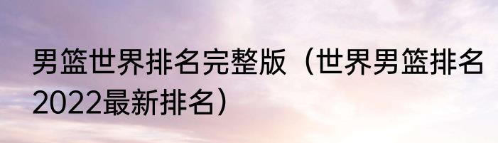 男篮世界排名完整版（世界男篮排名2022最新排名）