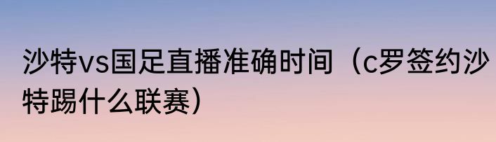 沙特vs国足直播准确时间（c罗签约沙特踢什么联赛）