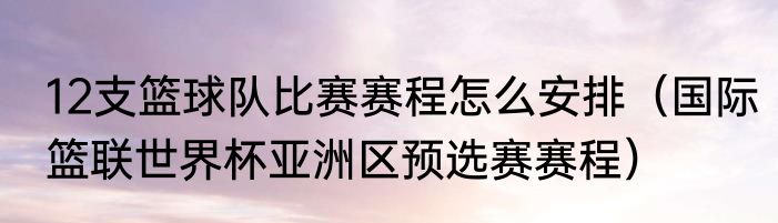 12支篮球队比赛赛程怎么安排（国际篮联世界杯亚洲区预选赛赛程）