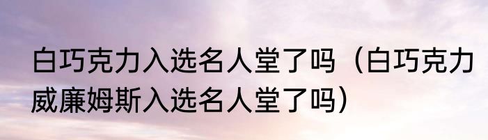 白巧克力入选名人堂了吗（白巧克力威廉姆斯入选名人堂了吗）