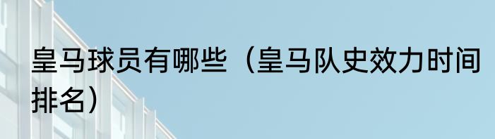 皇马球员有哪些（皇马队史效力时间排名）