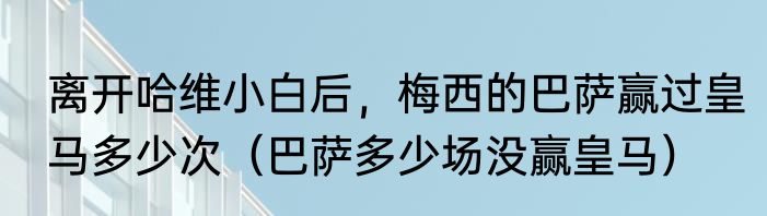 离开哈维小白后，梅西的巴萨赢过皇马多少次（巴萨多少场没赢皇马）