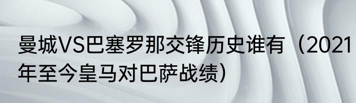 曼城VS巴塞罗那交锋历史谁有（2021年至今皇马对巴萨战绩）