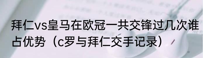 拜仁vs皇马在欧冠一共交锋过几次谁占优势（c罗与拜仁交手记录）