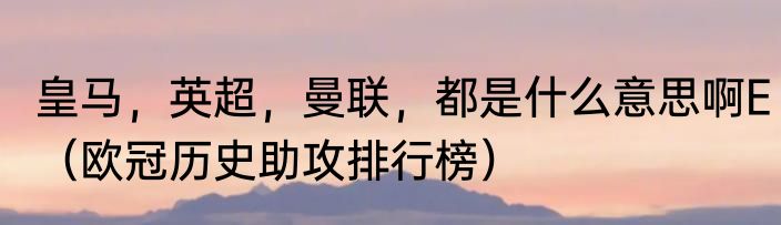 皇马，英超，曼联，都是什么意思啊E（欧冠历史助攻排行榜）