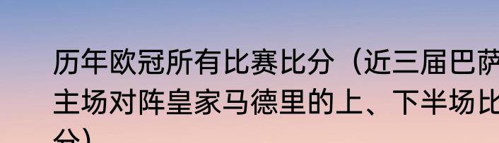 历年欧冠所有比赛比分（近三届巴萨主场对阵皇家马德里的上、下半场比分）