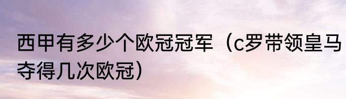 西甲有多少个欧冠冠军（c罗带领皇马夺得几次欧冠）