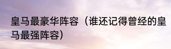 皇马最豪华阵容（谁还记得曾经的皇马最强阵容）