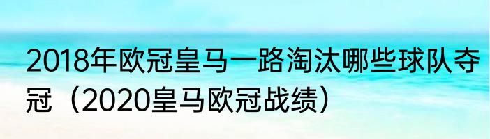 2018年欧冠皇马一路淘汰哪些球队夺冠（2020皇马欧冠战绩）