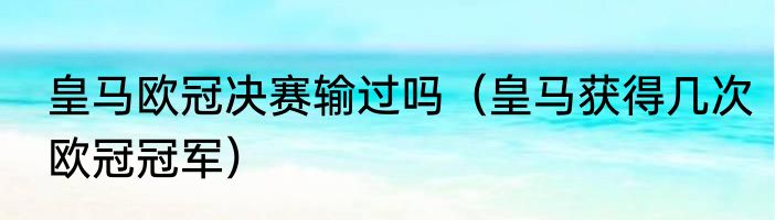 皇马欧冠决赛输过吗（皇马获得几次欧冠冠军）